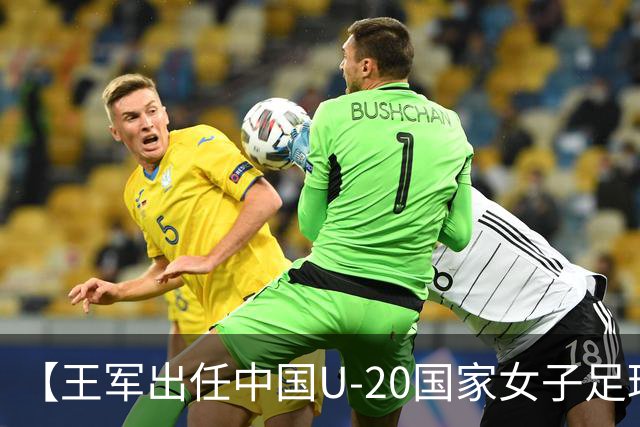 【王军出任中国U-20国家女子足球队主教练】