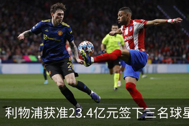 利物浦获准23.4亿元签下三名球星，球员已准备夏季转会