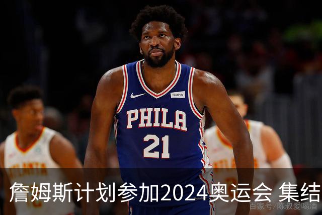 詹姆斯计划参加2024奥运会 集结库杜眉等球星