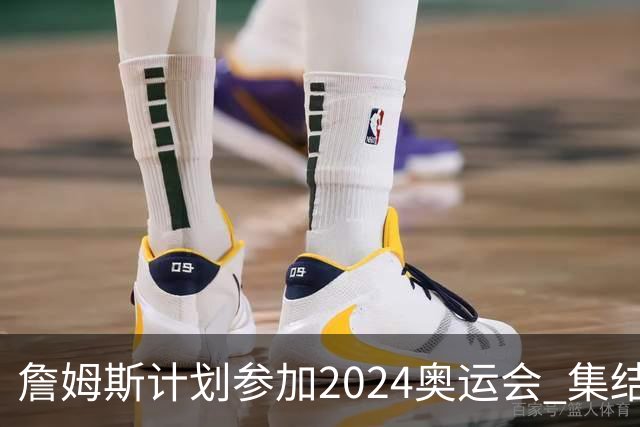 詹姆斯计划参加2024奥运会 集结库杜眉等球星