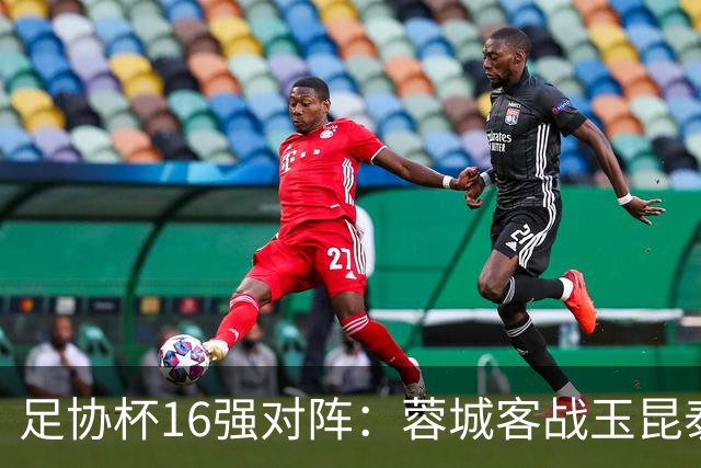 足协杯16强对阵：蓉城客战玉昆泰山战三镇 国安遭遇中乙队