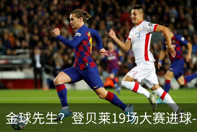 金球先生？登贝莱19场大赛进球-1 比起2球姆总只剩尴尬
